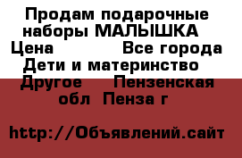 Продам подарочные наборы МАЛЫШКА › Цена ­ 3 500 - Все города Дети и материнство » Другое   . Пензенская обл.,Пенза г.